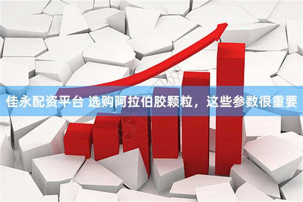 佳永配资平台 选购阿拉伯胶颗粒，这些参数很重要