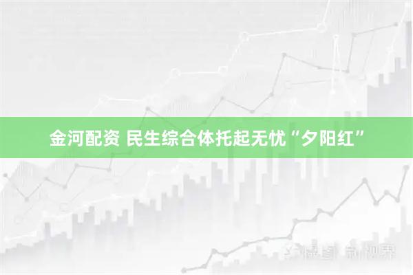 金河配资 民生综合体托起无忧“夕阳红”