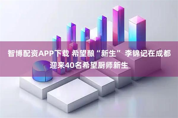 智博配资APP下载 希望酿“新生” 李锦记在成都迎来40名希望厨师新生