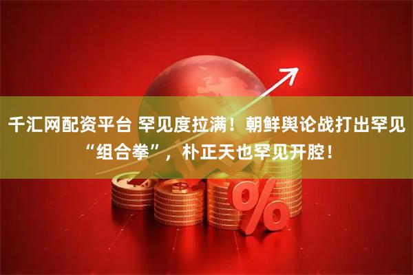 千汇网配资平台 罕见度拉满！朝鲜舆论战打出罕见“组合拳”，朴正天也罕见开腔！