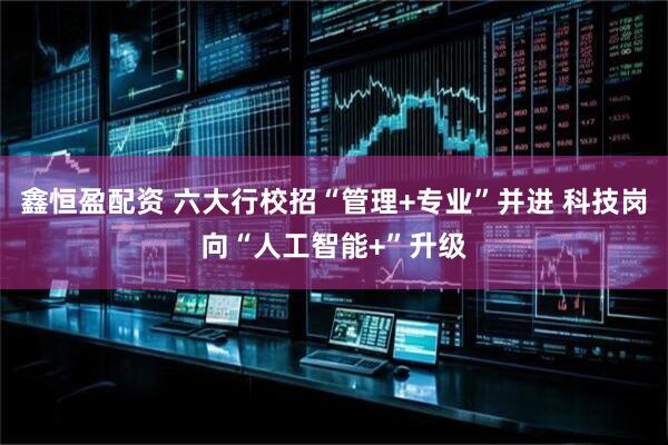 鑫恒盈配资 六大行校招“管理+专业”并进 科技岗向“人工智能+”升级