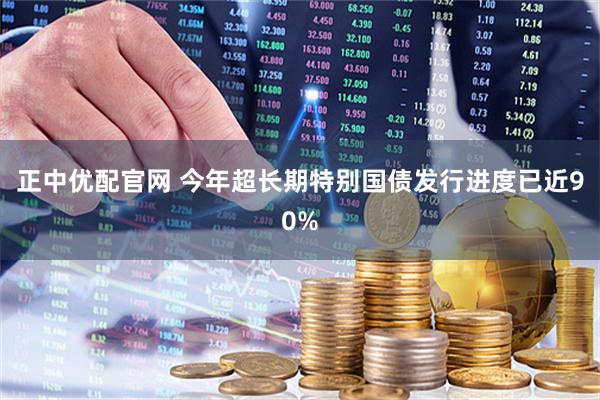 正中优配官网 今年超长期特别国债发行进度已近90%