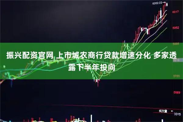 振兴配资官网 上市城农商行贷款增速分化 多家透露下半年投向