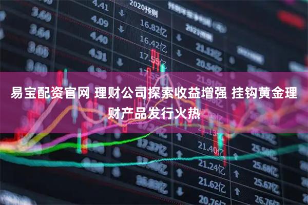 易宝配资官网 理财公司探索收益增强 挂钩黄金理财产品发行火热