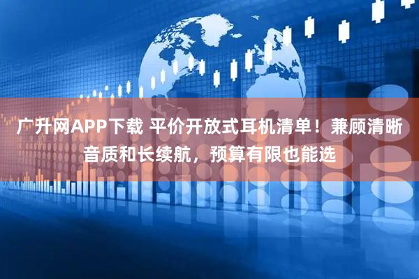 广升网APP下载 平价开放式耳机清单！兼顾清晰音质和长续航，预算有限也能选