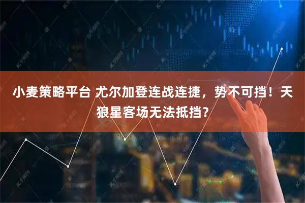 小麦策略平台 尤尔加登连战连捷，势不可挡！天狼星客场无法抵挡？