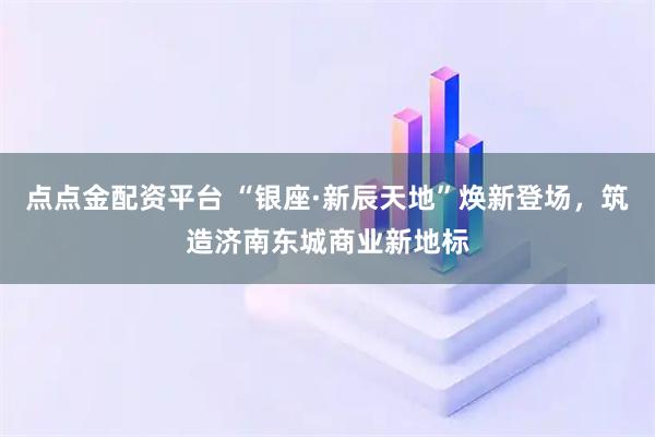 点点金配资平台 “银座·新辰天地”焕新登场，筑造济南东城商业新地标