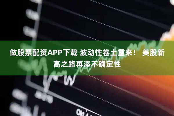 做股票配资APP下载 波动性卷土重来！ 美股新高之路再添不确定性