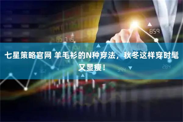 七星策略官网 羊毛衫的N种穿法，秋冬这样穿时髦又显瘦！