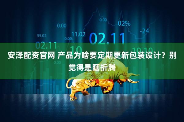 安泽配资官网 产品为啥要定期更新包装设计？别觉得是瞎折腾