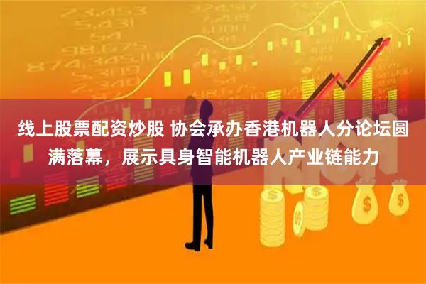 线上股票配资炒股 协会承办香港机器人分论坛圆满落幕，展示具身智能机器人产业链能力
