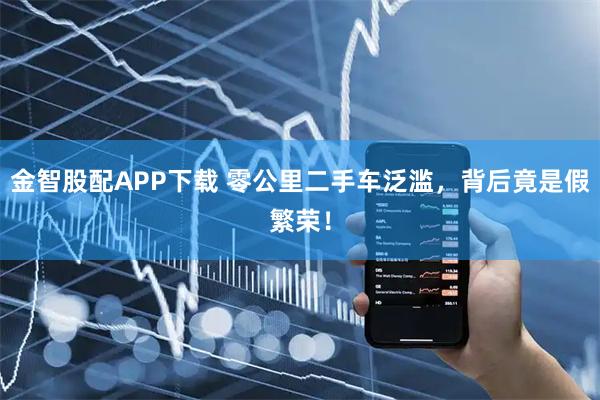 金智股配APP下载 零公里二手车泛滥，背后竟是假繁荣！