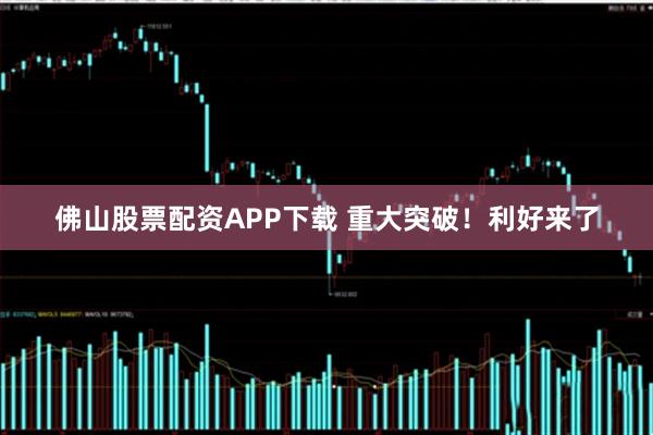 佛山股票配资APP下载 重大突破！利好来了