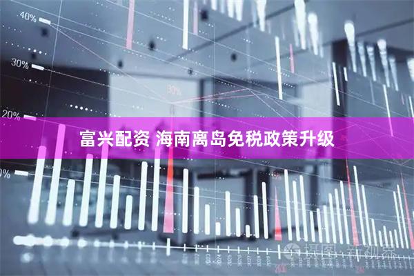 富兴配资 海南离岛免税政策升级