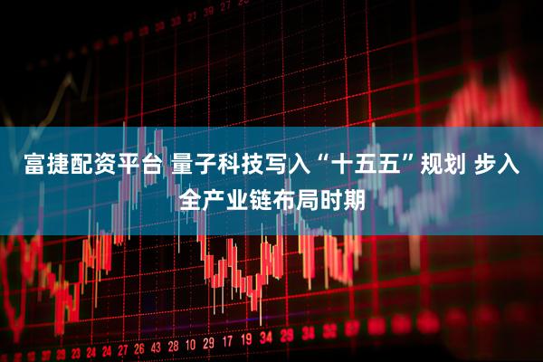 富捷配资平台 量子科技写入“十五五”规划 步入全产业链布局时期