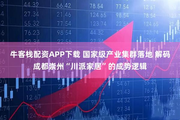 牛客栈配资APP下载 国家级产业集群落地 解码成都崇州“川派家居”的成势逻辑
