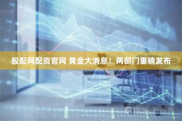 股配网配资官网 黄金大消息！两部门重磅发布