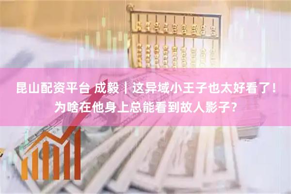 昆山配资平台 成毅｜这异域小王子也太好看了！为啥在他身上总能看到故人影子？