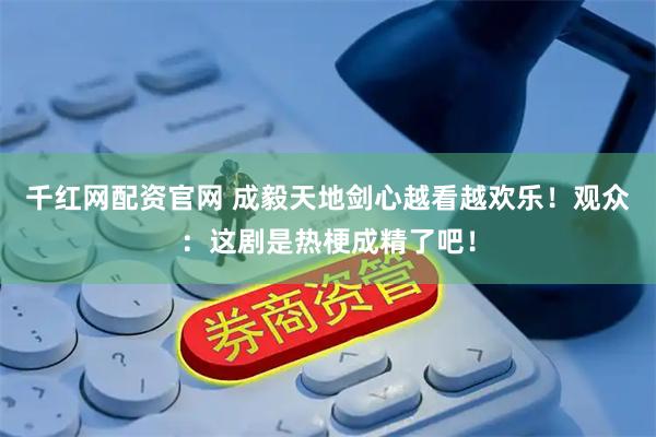 千红网配资官网 成毅天地剑心越看越欢乐！观众：这剧是热梗成精了吧！