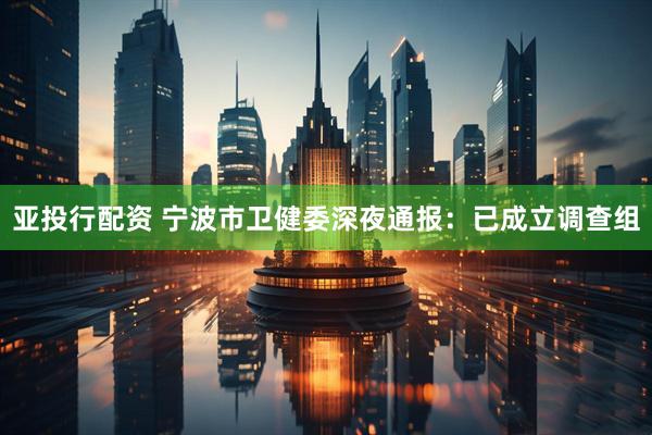 亚投行配资 宁波市卫健委深夜通报：已成立调查组