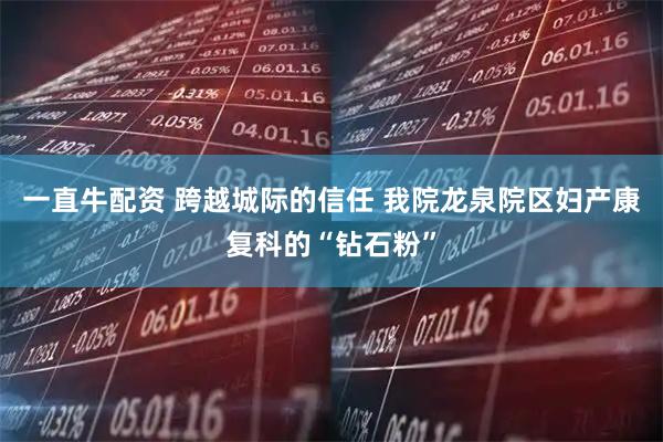 一直牛配资 跨越城际的信任 我院龙泉院区妇产康复科的“钻石粉”