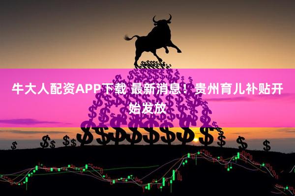 牛大人配资APP下载 最新消息！贵州育儿补贴开始发放