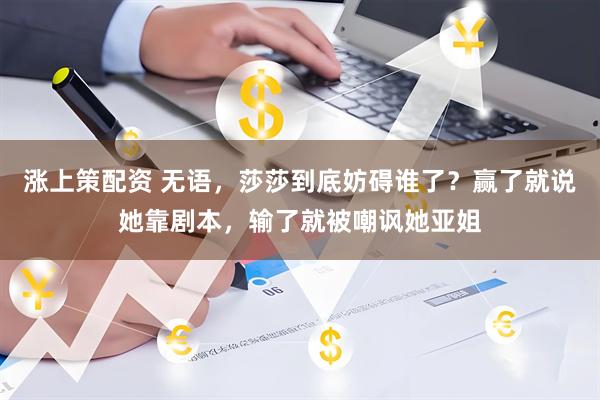 涨上策配资 无语，莎莎到底妨碍谁了？赢了就说她靠剧本，输了就被嘲讽她亚姐
