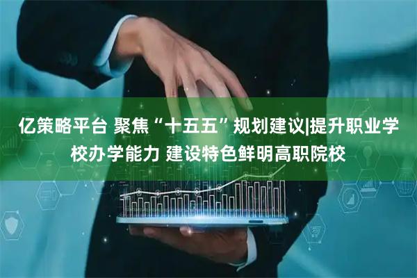 亿策略平台 聚焦“十五五”规划建议|提升职业学校办学能力 建设特色鲜明高职院校