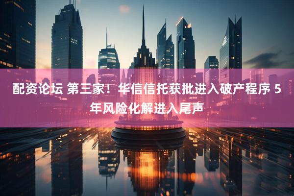 配资论坛 第三家！华信信托获批进入破产程序 5年风险化解进入尾声