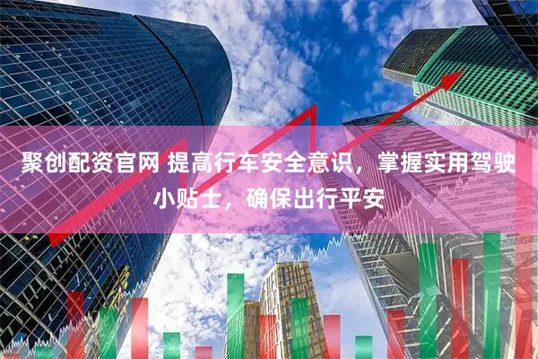 聚创配资官网 提高行车安全意识，掌握实用驾驶小贴士，确保出行平安
