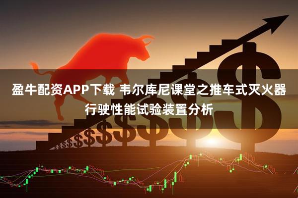 盈牛配资APP下载 韦尔库尼课堂之推车式灭火器行驶性能试验装置分析
