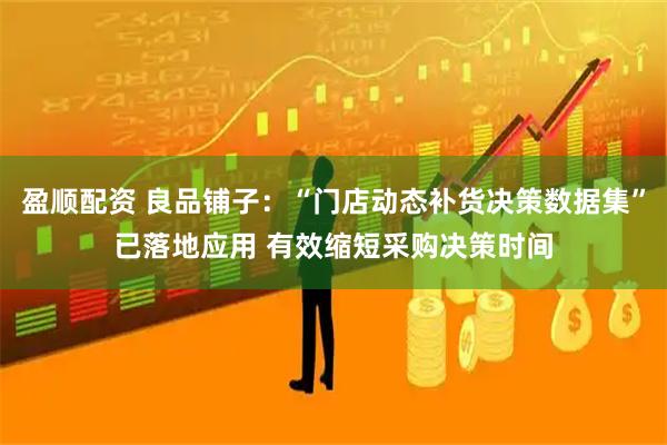 盈顺配资 良品铺子：“门店动态补货决策数据集”已落地应用 有效缩短采购决策时间