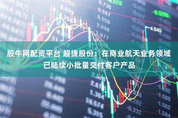 股牛网配资平台 超捷股份：在商业航天业务领域已陆续小批量交付客户产品
