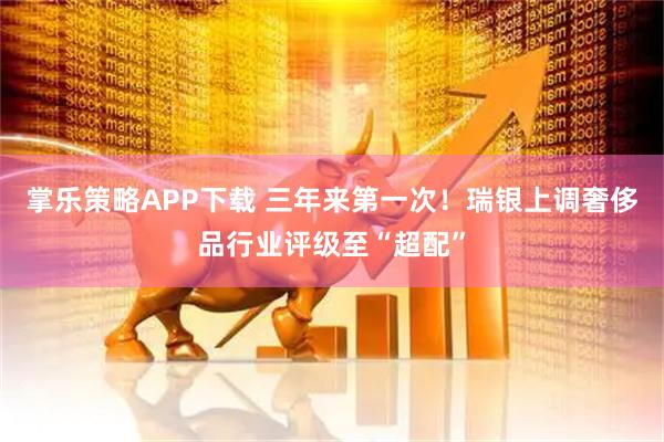 掌乐策略APP下载 三年来第一次！瑞银上调奢侈品行业评级至“超配”