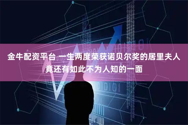 金牛配资平台 一生两度荣获诺贝尔奖的居里夫人竟还有如此不为人知的一面