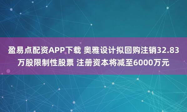 盈易点配资APP下载 奥雅设计拟回购注销32.83万股限制性股票 注册资本将减至6000万元