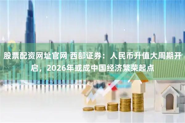 股票配资网址官网 西部证券：人民币升值大周期开启，2026年或成中国经济繁荣起点