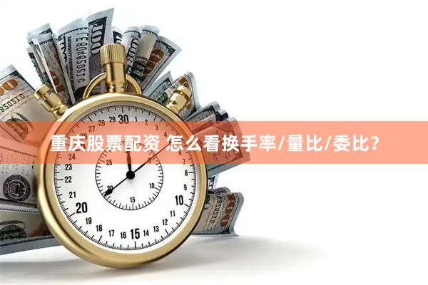 重庆股票配资 怎么看换手率/量比/委比？