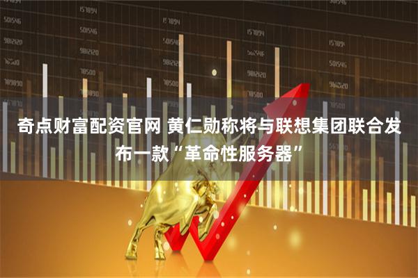 奇点财富配资官网 黄仁勋称将与联想集团联合发布一款“革命性服务器”