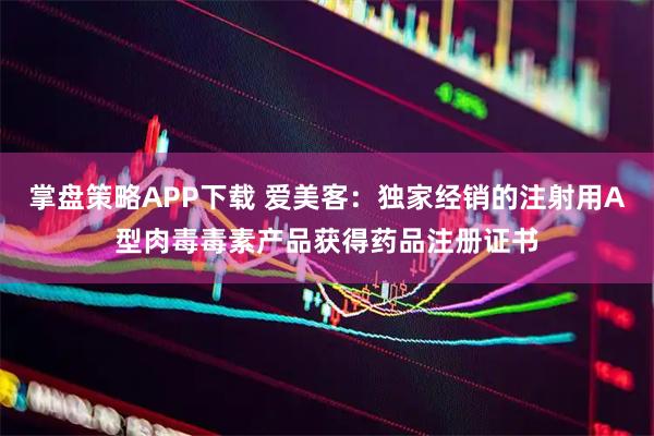 掌盘策略APP下载 爱美客：独家经销的注射用A型肉毒毒素产品获得药品注册证书