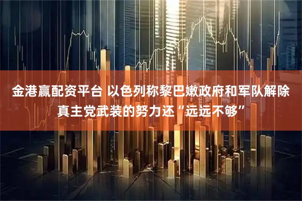 金港赢配资平台 以色列称黎巴嫩政府和军队解除真主党武装的努力还“远远不够”