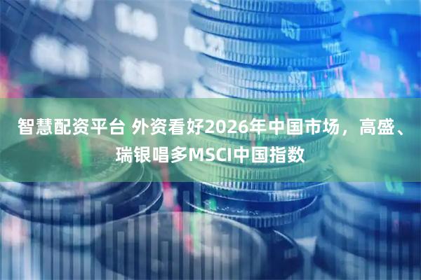 智慧配资平台 外资看好2026年中国市场，高盛、瑞银唱多MSCI中国指数