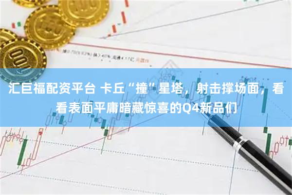 汇巨福配资平台 卡丘“撞”星塔，射击撑场面，看看表面平庸暗藏惊喜的Q4新品们