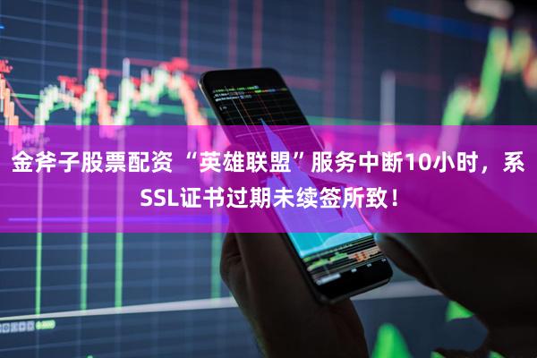 金斧子股票配资 “英雄联盟”服务中断10小时，系SSL证书过期未续签所致！