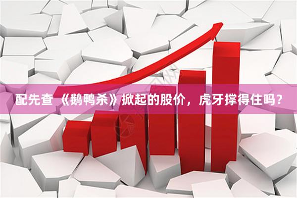 配先查 《鹅鸭杀》掀起的股价，虎牙撑得住吗？