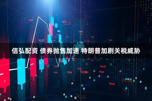 信弘配资 债券抛售加速 特朗普加剧关税威胁