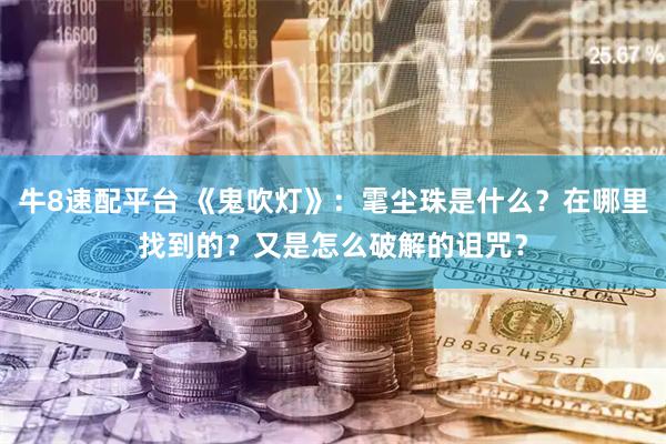 牛8速配平台 《鬼吹灯》：雮尘珠是什么？在哪里找到的？又是怎么破解的诅咒？