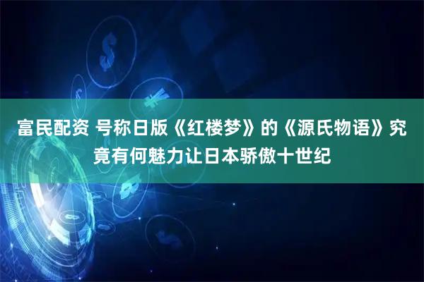 富民配资 号称日版《红楼梦》的《源氏物语》究竟有何魅力让日本骄傲十世纪