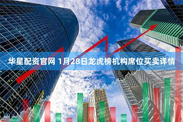 华星配资官网 1月28日龙虎榜机构席位买卖详情