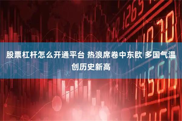 股票杠杆怎么开通平台 热浪席卷中东欧 多国气温创历史新高